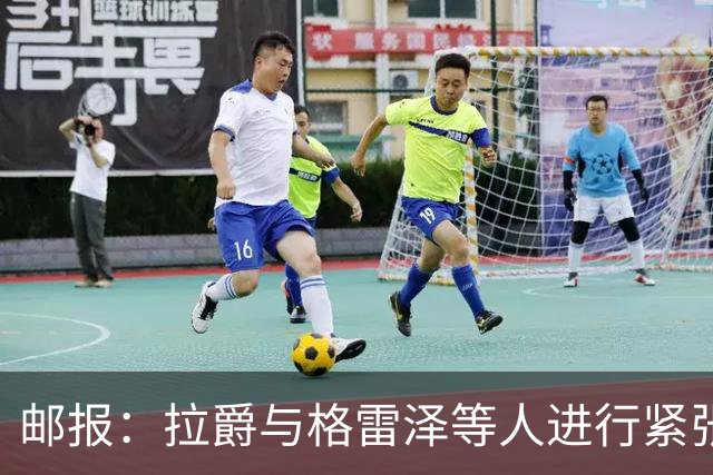 邮报：拉爵与格雷泽等人进行紧张会谈